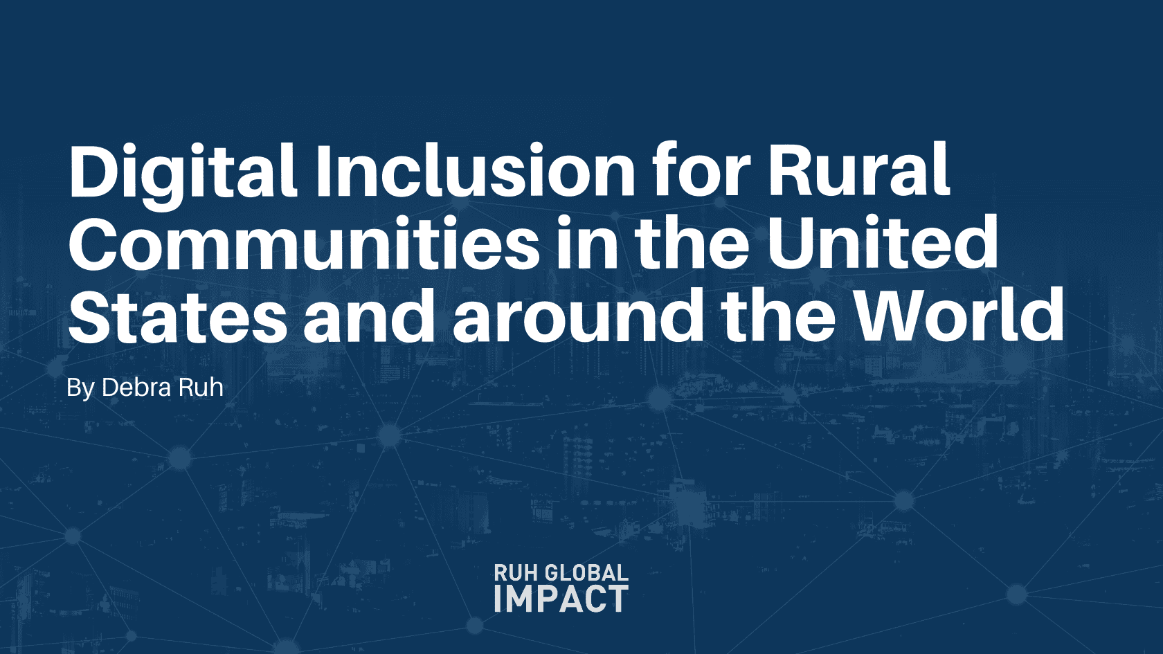 Digital Inclusion for Rural Communities in the United States and around the World By Debra Ruh, CEO of Ruh Global IMPACT